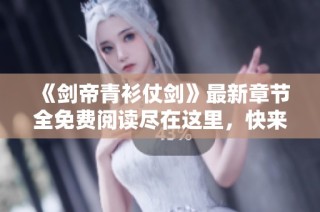 《剑帝青衫仗剑》最新章节全免费阅读尽在这里，快来探寻剑道传奇！