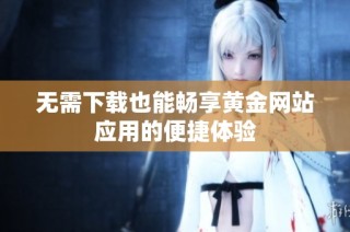 无需下载也能畅享黄金网站应用的便捷体验
