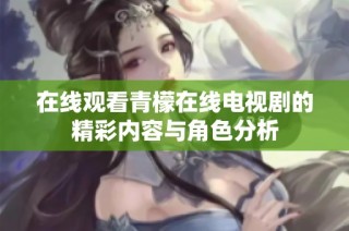 在线观看青檬在线电视剧的精彩内容与角色分析