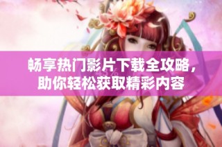 畅享热门影片下载全攻略，助你轻松获取精彩内容
