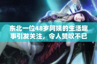 东北一位48岁阿姨的生活趣事引发关注，令人赞叹不已