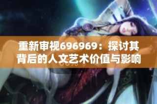 重新审视696969：探讨其背后的人文艺术价值与影响