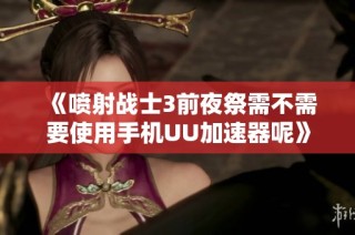 《喷射战士3前夜祭需不需要使用手机UU加速器呢》