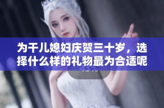 为干儿媳妇庆贺三十岁，选择什么样的礼物最为合适呢