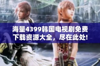 海量4399韩国电视剧免费下载资源大全，尽在此处!