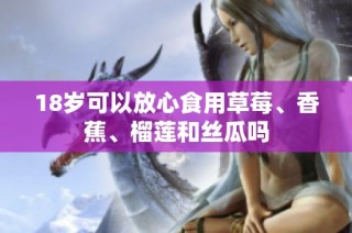 18岁可以放心食用草莓、香蕉、榴莲和丝瓜吗