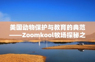 美国动物保护与教育的典范——Zoomkool牧场探秘之旅