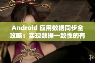 Android 应用数据同步全攻略：实现数据一致性的有效方法