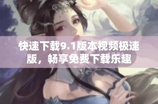快速下载9.1版本视频极速版，畅享免费下载乐趣