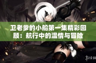卫老爹的小船第一集精彩回顾：航行中的温情与冒险