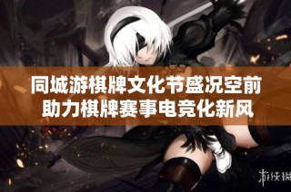 同城游棋牌文化节盛况空前 助力棋牌赛事电竞化新风潮