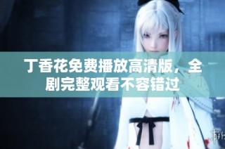 丁香花免费播放高清版，全剧完整观看不容错过