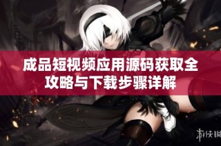 成品短视频应用源码获取全攻略与下载步骤详解
