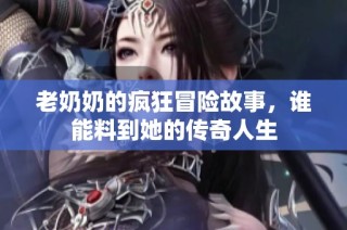 老奶奶的疯狂冒险故事，谁能料到她的传奇人生