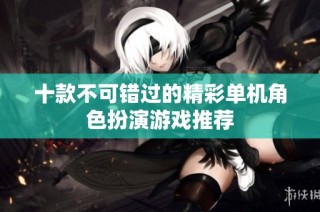 十款不可错过的精彩单机角色扮演游戏推荐