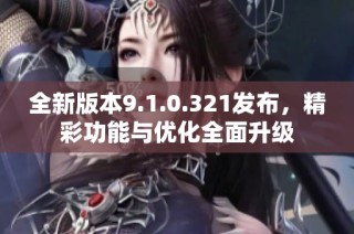 全新版本9.1.0.321发布，精彩功能与优化全面升级