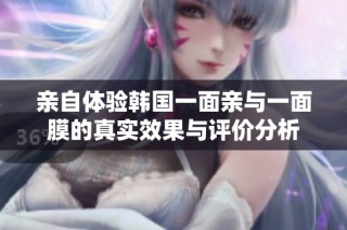 亲自体验韩国一面亲与一面膜的真实效果与评价分析