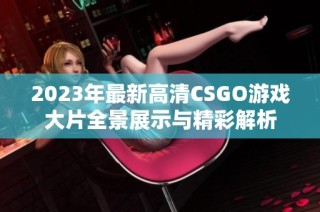 2023年最新高清CSGO游戏大片全景展示与精彩解析