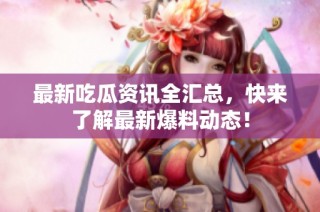 最新吃瓜资讯全汇总，快来了解最新爆料动态！