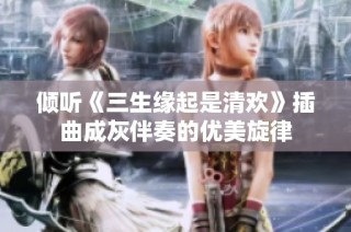 倾听《三生缘起是清欢》插曲成灰伴奏的优美旋律