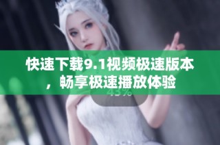 快速下载9.1视频极速版本，畅享极速播放体验