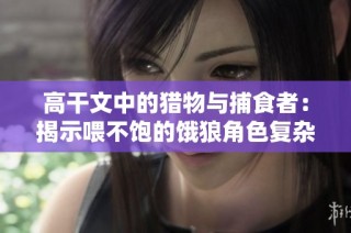 高干文中的猎物与捕食者：揭示喂不饱的饿狼角色复杂性