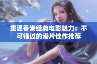 重温香港经典电影魅力：不可错过的港片佳作推荐