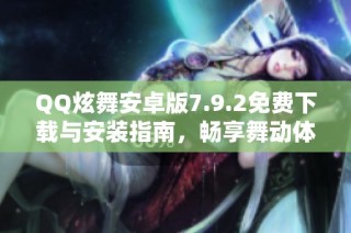 QQ炫舞安卓版7.9.2免费下载与安装指南，畅享舞动体验