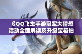 《QQ飞车手游冠军大猜想活动全面解读及升级宝箱抽奖详情》