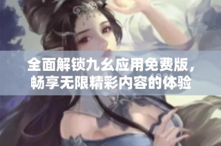 全面解锁九幺应用免费版，畅享无限精彩内容的体验