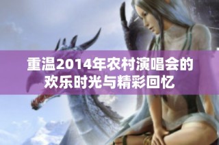 重温2014年农村演唱会的欢乐时光与精彩回忆