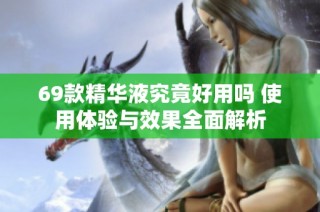 69款精华液究竟好用吗 使用体验与效果全面解析