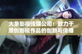 大象影视传媒公司：致力于原创影视作品的创新与传播