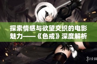 探索情感与欲望交织的电影魅力——《色戒》深度解析