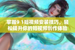 掌握9 1短视频安装技巧，轻松提升你的短视频创作体验