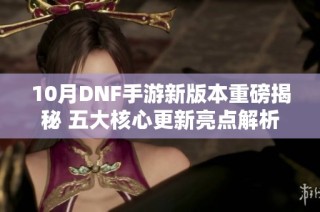 10月DNF手游新版本重磅揭秘 五大核心更新亮点解析
