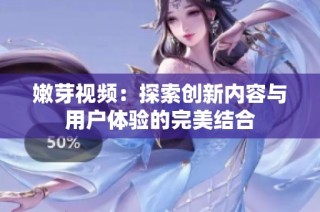 嫩芽视频：探索创新内容与用户体验的完美结合
