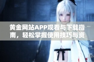 黄金网站APP观看与下载指南，轻松掌握使用技巧与资源获取
