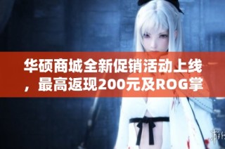 华硕商城全新促销活动上线，最高返现200元及ROG掌机抽奖等你参与！