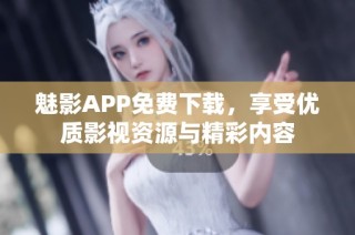 魅影APP免费下载，享受优质影视资源与精彩内容