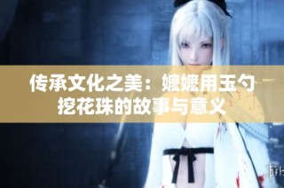 传承文化之美：嬷嬷用玉勺挖花珠的故事与意义