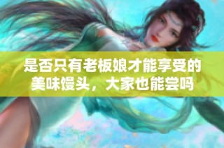 是否只有老板娘才能享受的美味馒头，大家也能尝吗