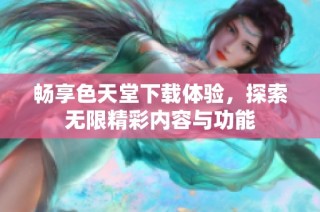 畅享色天堂下载体验，探索无限精彩内容与功能