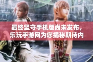 最终坚守手机版尚未发布，乐玩手游网为您揭秘期待内容。