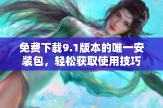 免费下载9.1版本的唯一安装包，轻松获取使用技巧
