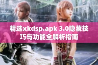 精选xkdsp.apk 3.0隐藏技巧与功能全解析指南