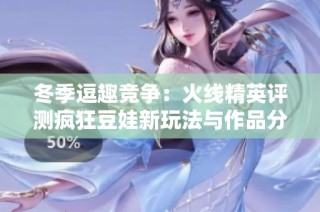 冬季逗趣竞争：火线精英评测疯狂豆娃新玩法与作品分享