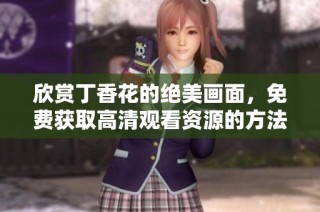 欣赏丁香花的绝美画面，免费获取高清观看资源的方法分享