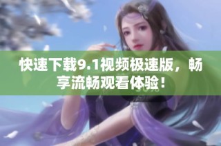 快速下载9.1视频极速版，畅享流畅观看体验！