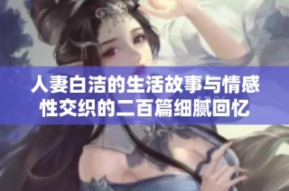 人妻白洁的生活故事与情感性交织的二百篇细腻回忆
